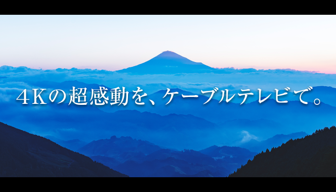 4Kの超感動を、ケーブルテレビで。