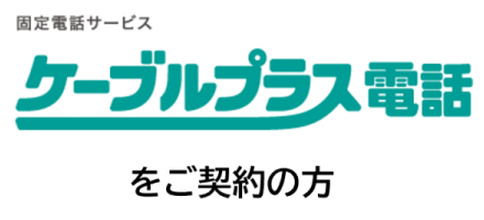 ケーブルプラス電話をご契約の方